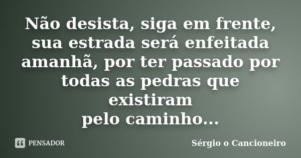 Não desista, siga em frente, sua estrada será enfeitada amanhã, por ter passado por todas as pedras que existiram pelo caminho...... Frase de Sérgio o Cancioneiro.