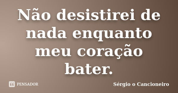 Não desistirei de nada enquanto meu coração bater.... Frase de Sérgio o Cancioneiro.