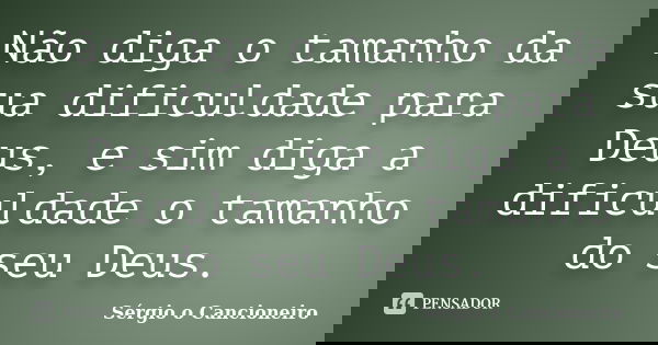 Não diga o tamanho da sua dificuldade para Deus, e sim diga a dificuldade o tamanho do seu Deus.... Frase de Sérgio o Cancioneiro.