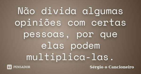 Não divida algumas opiniões com certas pessoas, por que elas podem multiplica-las.... Frase de Sérgio o Cancioneiro.