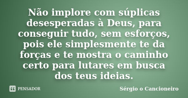 Não implore com súplicas desesperadas à Deus, para conseguir tudo, sem esforços, pois ele simplesmente te da forças e te mostra o caminho certo para lutares em ... Frase de Sérgio o Cancioneiro.