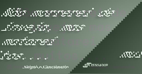 Não morrerei de inveja, mas matarei muitos....... Frase de Sérgio o Cancioneiro.