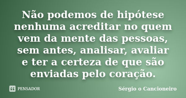 Não podemos de hipótese nenhuma acreditar no quem vem da mente das pessoas, sem antes, analisar, avaliar e ter a certeza de que são enviadas pelo coração.... Frase de Sérgio o Cancioneiro.