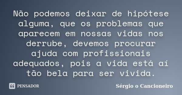 Não podemos deixar de hipótese alguma, que os problemas que aparecem em nossas vidas nos derrube, devemos procurar ajuda com profissionais adequados, pois a vid... Frase de Sérgio o Cancioneiro.