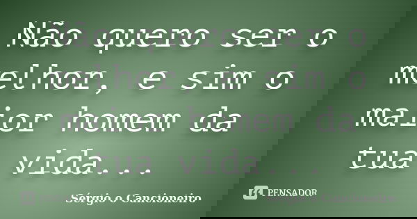 Não quero ser o melhor, e sim o maior homem da tua vida...... Frase de Sérgio o Cancioneiro.