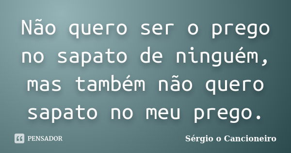 Não quero ser o prego no sapato de ninguém, mas também não quero sapato no meu prego.... Frase de Sérgio o Cancioneiro.