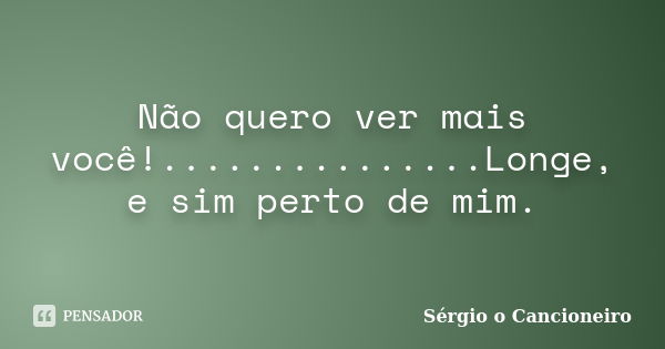 Não quero ver mais você!...............Longe, e sim perto de mim.... Frase de Sérgio o Cancioneiro.