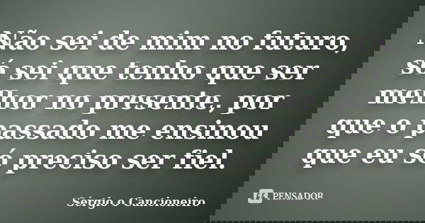 Não sei de mim no futuro, só sei que tenho que ser melhor no presente, por que o passado me ensinou que eu só preciso ser fiel.... Frase de Sérgio o Cancioneiro.