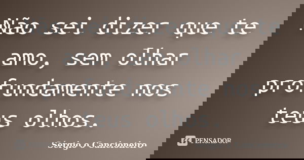 Não sei dizer que te amo, sem olhar profundamente nos teus olhos.... Frase de Sérgio o Cancioneiro.