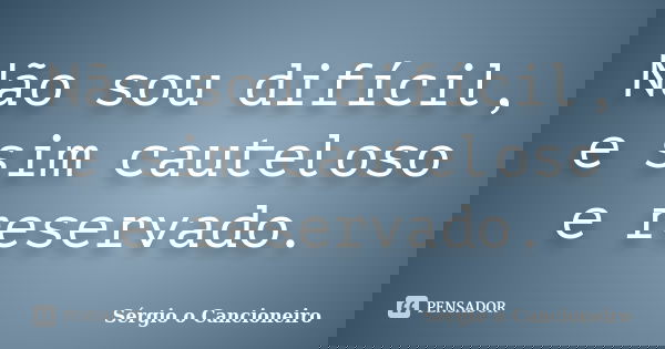 Não sou difícil, e sim cauteloso e reservado.... Frase de Sérgio o Cancioneiro.