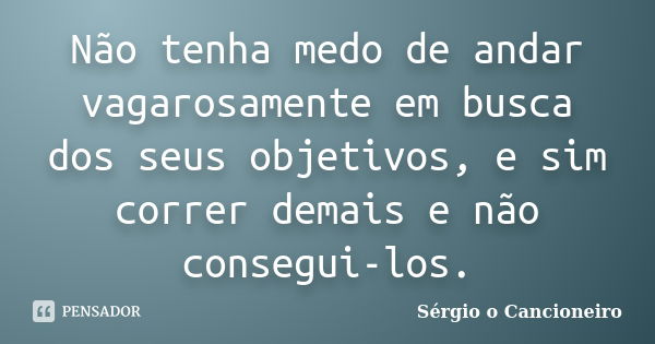 Não tenha medo de andar vagarosamente em busca dos seus objetivos, e sim correr demais e não consegui-los.... Frase de Sérgio o Cancioneiro.