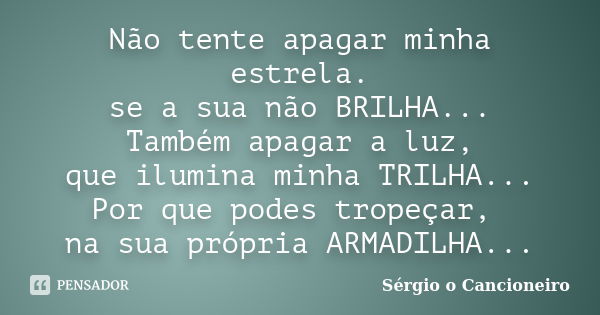 Não tente apagar minha estrela. se a sua não BRILHA... Também apagar a luz, que ilumina minha TRILHA... Por que podes tropeçar, na sua própria ARMADILHA...... Frase de Sérgio o Cancioneiro.