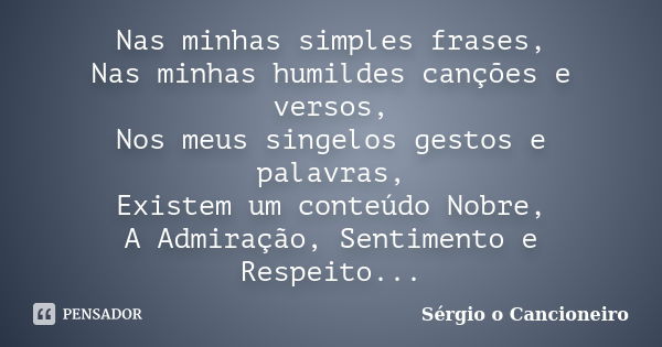 Nas minhas simples frases, Nas minhas humildes canções e versos, Nos meus singelos gestos e palavras, Existem um conteúdo Nobre, A Admiração, Sentimento e Respe... Frase de Sérgio o Cancioneiro.