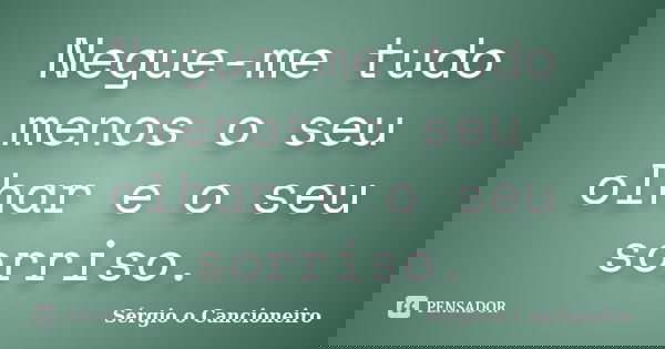 Negue-me tudo menos o seu olhar e o seu sorriso.... Frase de Sérgio o Cancioneiro.