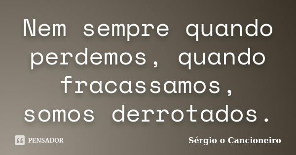 Nem sempre quando perdemos, quando fracassamos, somos derrotados.... Frase de Sérgio o Cancioneiro.