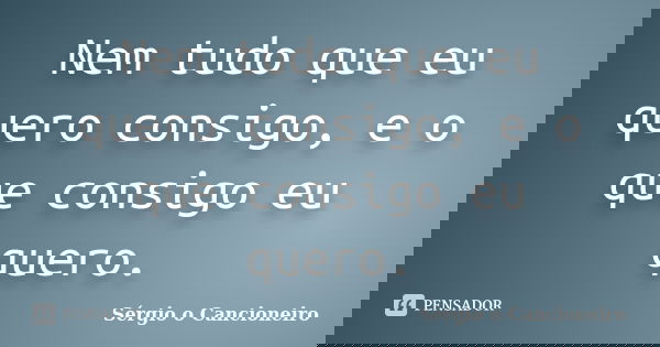 Nem tudo que eu quero consigo, e o que consigo eu quero.... Frase de Sérgio o Cancioneiro.