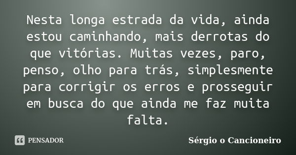 Nesta longa estrada da vida, ainda estou caminhando, mais derrotas do que vitórias. Muitas vezes, paro, penso, olho para trás, simplesmente para corrigir os err... Frase de Sérgio o Cancioneiro.