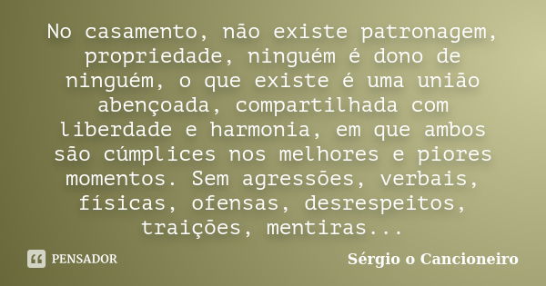 No casamento, não existe patronagem, propriedade, ninguém é dono de ninguém, o que existe é uma união abençoada, compartilhada com liberdade e harmonia, em que ... Frase de Sérgio o Cancioneiro.