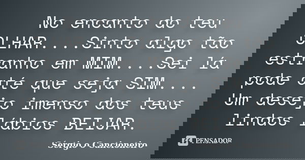 No encanto do teu OLHAR....Sinto algo tão estranho em MIM....Sei lá pode até que seja SIM.... Um desejo imenso dos teus lindos lábios BEIJAR.... Frase de Sérgio o Cancioneiro.