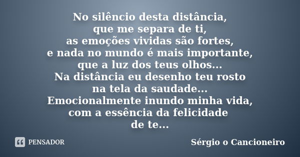 No silêncio desta distância, que me separa de ti, as emoções vividas são fortes, e nada no mundo é mais importante, que a luz dos teus olhos... Na distância eu ... Frase de Sérgio o Cancioneiro.