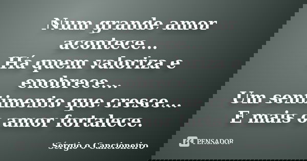 Num grande amor acontece... Há quem valoriza e enobrece... Um sentimento que cresce... E mais o amor fortalece.... Frase de Sérgio o Cancioneiro.