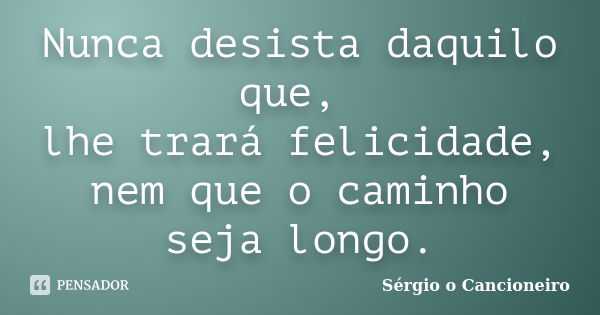 Nunca desista daquilo que, lhe trará felicidade, nem que o caminho seja longo.... Frase de Sérgio o Cancioneiro.