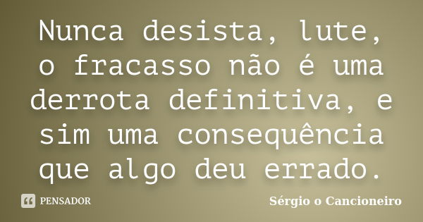 Nunca desista, lute, o fracasso não é uma derrota definitiva, e sim uma consequência que algo deu errado.... Frase de Sérgio o Cancioneiro.