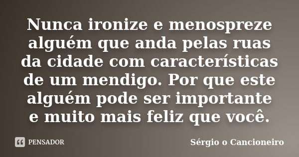 Nunca ironize e menospreze alguém que anda pelas ruas da cidade com características de um mendigo. Por que este alguém pode ser importante e muito mais feliz qu... Frase de Sérgio o Cancioneiro.