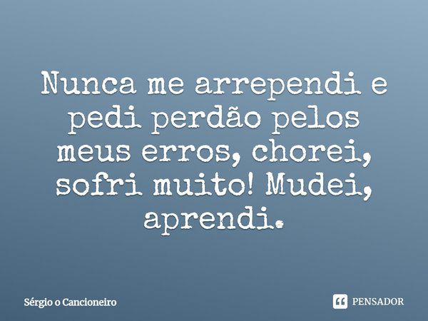 Nunca me arrependi e pedi perdão pelos meus erros, chorei, sofri muito! Mudei, aprendi.... Frase de Sérgio o Cancioneiro.