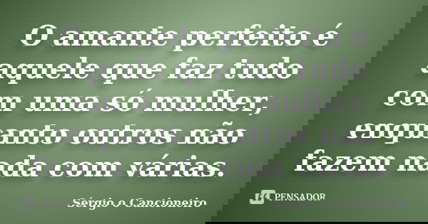 O amante perfeito é aquele que faz tudo com uma só mulher, enquanto outros não fazem nada com várias.... Frase de Sérgio o Cancioneiro.