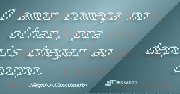 O amor começa no olhar, pra depois chegar ao corpo.... Frase de Sérgio o Cancioneiro.