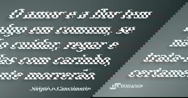 O amor e a flor tem algo em comum, se não cuidar, regar e trata-las com carinho, certamente morrerão.... Frase de Sérgio o Cancioneiro.