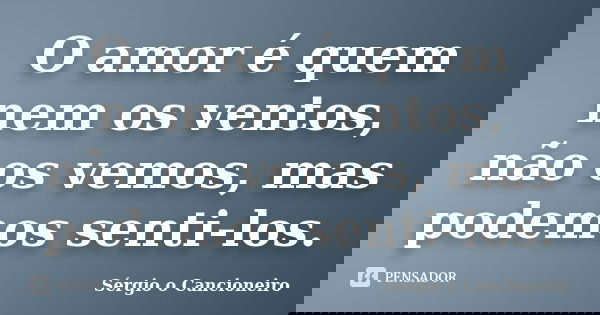 O amor é quem nem os ventos, não os vemos, mas podemos senti-los.... Frase de Sérgio o Cancioneiro.