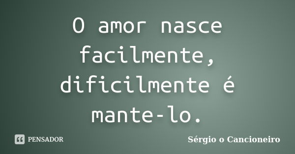 O amor nasce facilmente, dificilmente é mante-lo.... Frase de Sérgio o Cancioneiro.