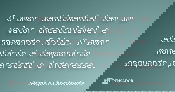 O amor sentimental tem um valor incalculável e eternamente feliz. O amor monetário é temporário enquanto persisti o interesse.... Frase de Sérgio o Cancioneiro.