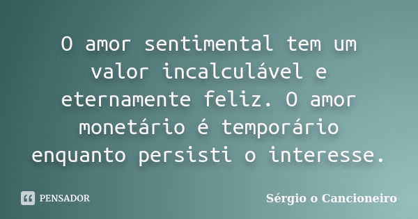 O amor sentimental tem um valor incalculável e eternamente feliz. O amor monetário é temporário enquanto persisti o interesse.... Frase de Sérgio o Cancioneiro.