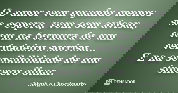 O amor vem quando menos se espera, vem sem avisar, vem na ternura de um verdadeiro sorriso... E na sensibilidade de um sincero olhar.... Frase de Sérgio o Cancioneiro.