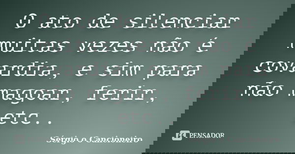 O ato de silenciar muitas vezes não é covardia, e sim para não magoar, ferir, etc..... Frase de Sérgio o Cancioneiro.