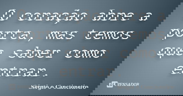 O coração abre a porta, mas temos que saber como entrar.... Frase de Sérgio o Cancioneiro.