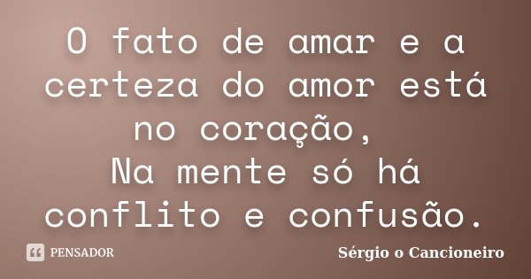 O fato de amar e a certeza do amor está no coração, Na mente só há conflito e confusão.... Frase de Sérgio o Cancioneiro.