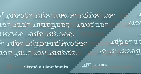 O gosto dos meus dias as vezes são amargos, outras vezes são doces, depende dos ingredientes e a dosagem que eu adoto.... Frase de Sérgio o Cancioneiro.