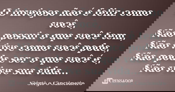 O invejoso não é feliz como você, Não possui o que você tem, Não vive como você pode, Não pode ser o que você é, Não vive sua vida...... Frase de Sérgio o Cancioneiro.