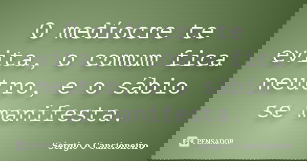 O medíocre te evita, o comum fica neutro, e o sábio se manifesta.... Frase de Sérgio o Cancioneiro.