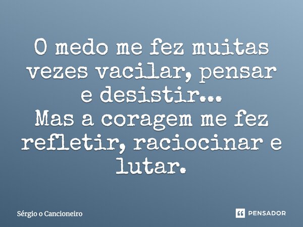 O medo me fez muitas vezes vacilar, pensar e desistir... Mas a coragem me fez refletir, raciocinar e lutar.... Frase de Sérgio o Cancioneiro.