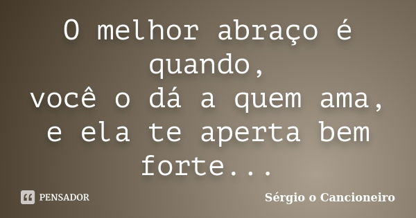 O melhor abraço é quando, você o dá a quem ama, e ela te aperta bem forte...... Frase de Sérgio o Cancioneiro.