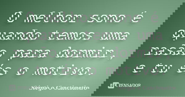 O melhor sono é quando temos uma rasão para dormir, e tu és o motivo.... Frase de Sérgio o Cancioneiro.