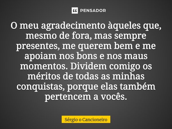 O meu agradecimento àqueles que, mesmo de fora, mas sempre presentes, me querem bem e me apoiam nos bons e nos maus momentos. Dividem comigo os méritos de todas... Frase de Sérgio o Cancioneiro.