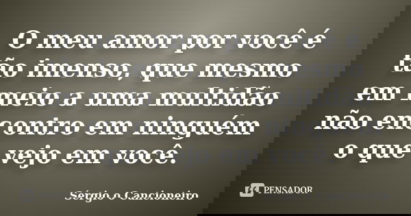 O meu amor por você é tão imenso, que mesmo em meio a uma multidão não encontro em ninguém o que vejo em você.... Frase de Sérgio o Cancioneiro.