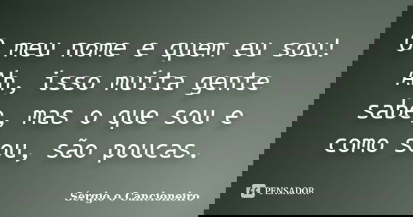 O meu nome e quem eu sou! Ah, isso muita gente sabe, mas o que sou e como sou, são poucas.... Frase de Sérgio o Cancioneiro.