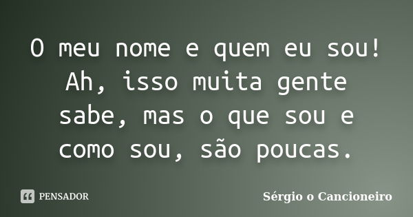 O meu nome e quem eu sou! Ah, isso muita gente sabe, mas o que sou e como sou, são poucas.... Frase de Sérgio o Cancioneiro.